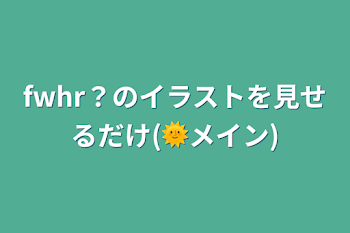 fwhr?のイラストを見せるだけ(🌞メイン)