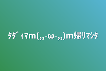 「ﾀﾀﾞｨﾏm(,,-ω-,,)m帰ﾘﾏｼﾀ」のメインビジュアル