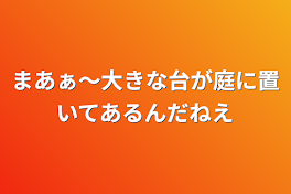 まあぁ～大きな台が庭に置いてあるんだねえ