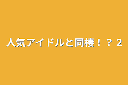 人気アイドルと同棲！？  2