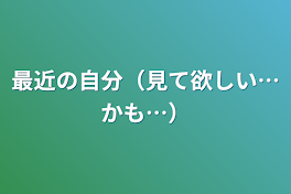 最近の自分（見て欲しい…かも…）