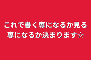 これで書く専になるか見る専になるか決まります☆