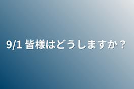 9/1 皆様はどうしますか？