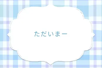 ただいまー