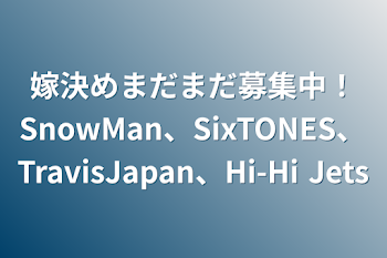 嫁決めまだまだ募集中！SnowMan、SixTONES、TravisJapan、Hi-Hi Jets