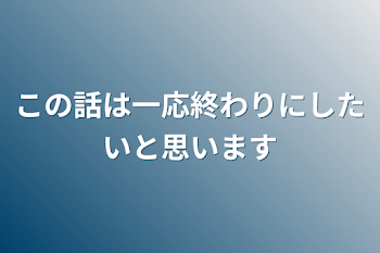 この話は一応終わりにしたいと思います