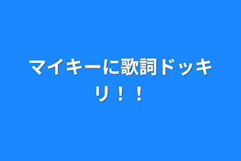 マイキーに歌詞ドッキリ！！