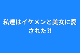 私達はイケメンと美女に愛された⁈