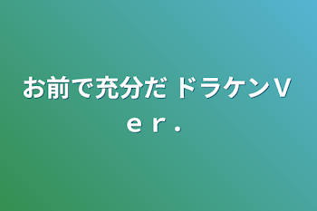 お前で充分だ ドラケンＶｅｒ．