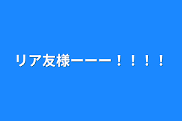 リア友様ーーー！！！！