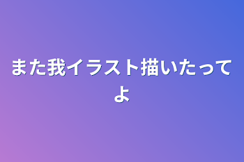 また我イラスト描いたってよ