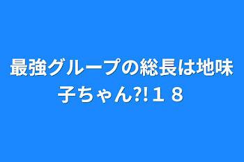 最強グループの総長は地味子ちゃん?!１８