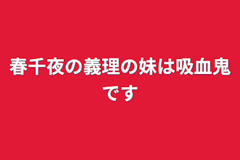 春千夜の義理の妹は吸血鬼です