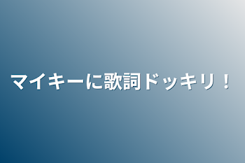 マイキーに歌詞ドッキリ！