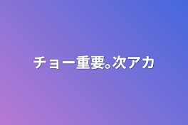 チョー重要｡次アカ