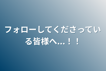 フォローしてくださっている皆様へ...！！