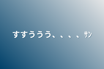 すすううう、、、、ｻﾝ