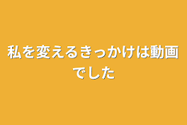 私を変えるきっかけは動画でした