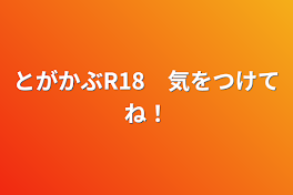 とがかぶR18　気をつけてね！