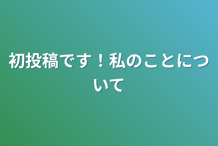 「初投稿です！私のことについて」のメインビジュアル