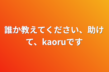 誰か教えてください、助けて、kaoruです