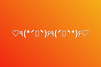 ♡٩(*ˊᗜˋ)۶٩(ˊᗜˋ*)۶♡