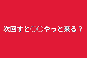 次回すと○○やっと来る？