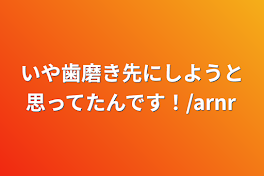 いや歯磨き先にしようと思ってたんです！/arnr