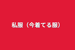 私服（今着てる服）