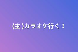 (主 )カラオケ行く！