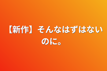 【新作】そんなはずはないのに。