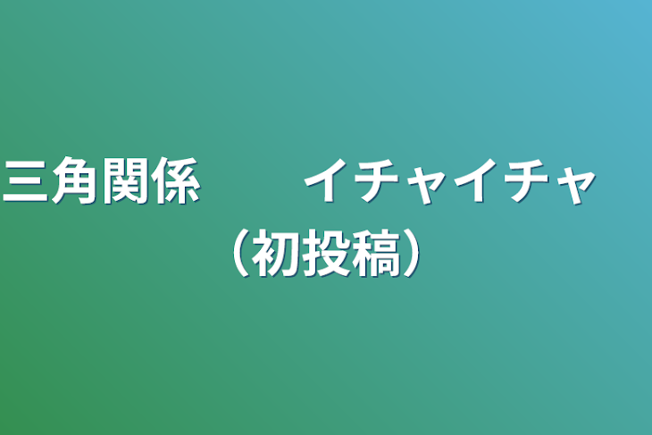 「三角関係　　イチャイチャ　（初投稿）」のメインビジュアル