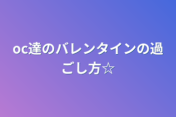 oc達のバレンタインの過ごし方☆