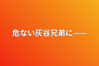 危ない灰谷兄弟に——