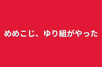 めめこじ、ゆり組がやった