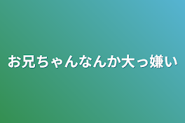 お兄ちゃんなんか大っ嫌い