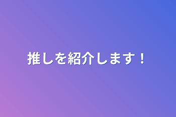 推しを紹介します！