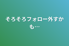 そろそろフォロー外すかも…