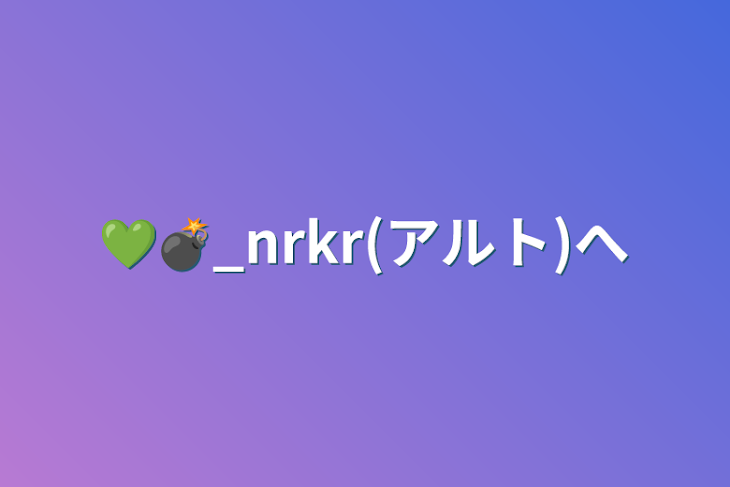 「💚💣_nrkr(アルト)へ」のメインビジュアル