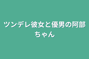 ツンデレ彼女と優男の阿部ちゃん