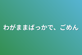 わがままばっかで、ごめん