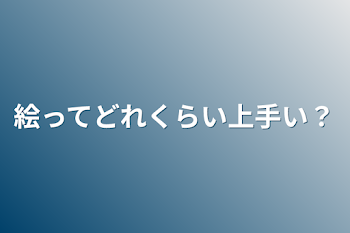 絵ってどれくらい上手い？