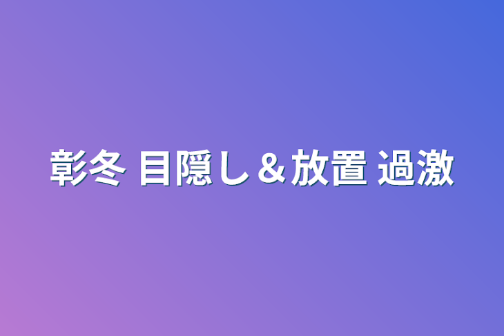 「彰冬  目隠し＆放置  過激」のメインビジュアル