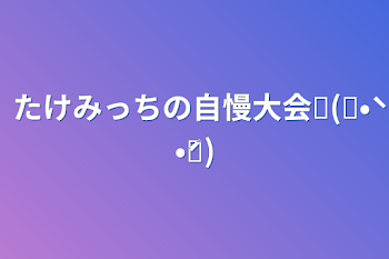 たけみっちの自慢大会୧(๑•̀ •́๑)