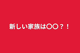 新しい家族は〇〇？！