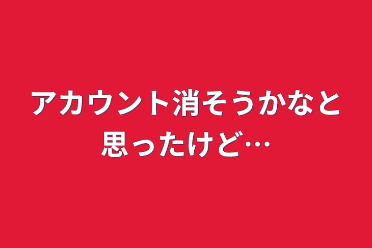 「アカウント消そうかなと思ったけど…」のメインビジュアル