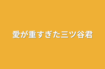 愛が重すぎた三ツ谷君