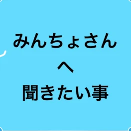 みんちょさんに聞きたい事