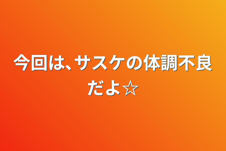 「今回は､サスケの体調不良だよ☆」のメインビジュアル