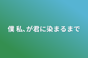 僕 私､が君に染まるまで